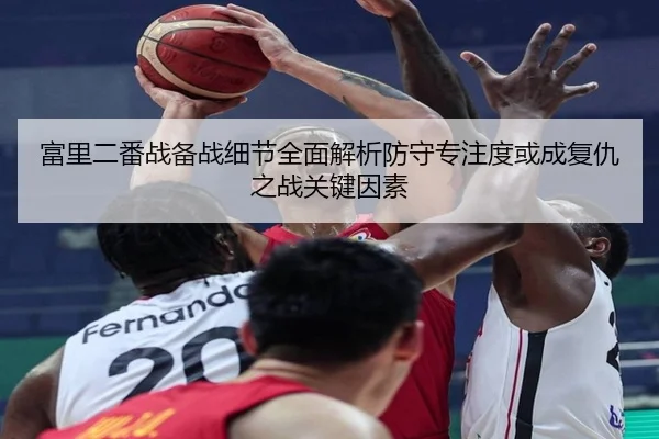 富里二番战备战细节全面解析防守专注度或成复仇之战关键因素